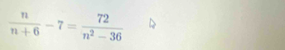  n/n+6 -7= 72/n^2-36 