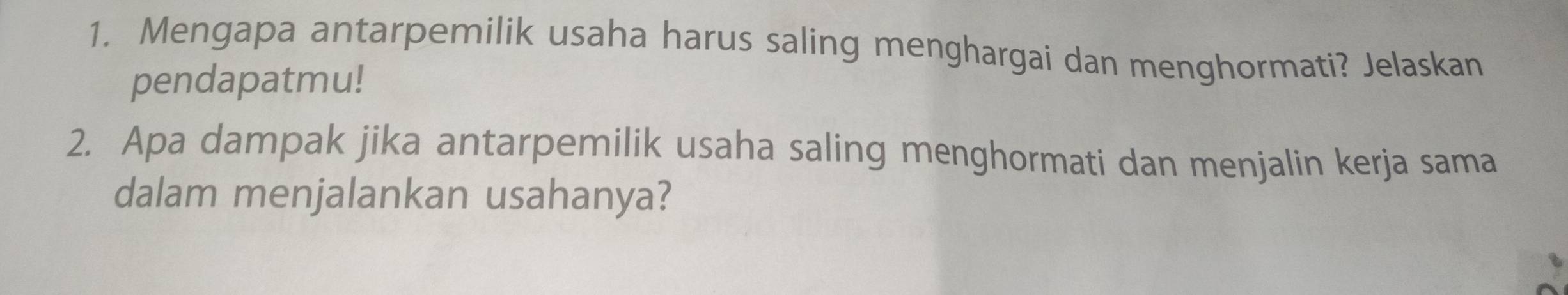 Mengapa antarpemilik usaha harus saling menghargai dan menghormati? Jelaskan 
pendapatmu! 
2. Apa dampak jika antarpemilik usaha saling menghormati dan menjalin kerja sama 
dalam menjalankan usahanya?