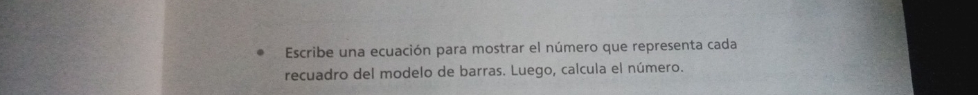 Escribe una ecuación para mostrar el número que representa cada 
recuadro del modelo de barras. Luego, calcula el número.