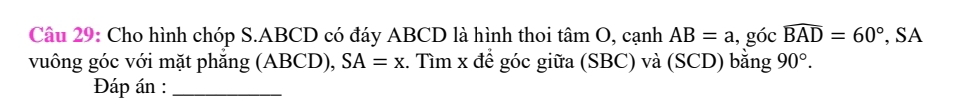 Cho hình chóp S. ABCD có đáy ABCD là hình thoi tan O , cạnh AB=a 1, góc widehat BAD=60° , SA 
vuông góc với mặt phẳng (ABCD), SA=x 1. Tìm x để góc giữa (SBC) và (SCD) bằng 90°. 
Đáp án :_