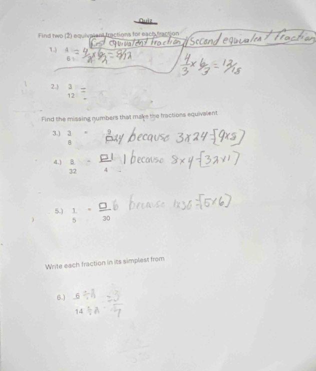 Quiz 
Find two (2) equivalent tractions for each fraction 
1.) 4
6 
2.) beginarrayr 3 12endarray
Find the missing numbers that make the fractions equivalent 
3.)  3/8 =
4.) 
5.) ┆ 
Write each fraction in its simplest from 
6.) 6.
14/ 8