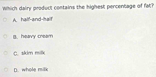 Which dairy product contains the highest percentage of fat?
A. half-and-half
B. heavy cream
C. skim milk
D. whole milk