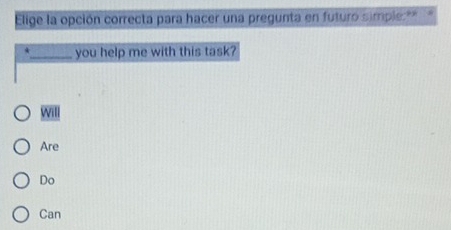 Elige la opción correcta para hacer una pregunta en futuro simple:""
_you help me with this task?
will
Are
Do
Can