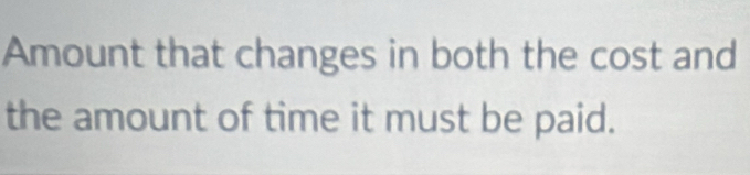 Amount that changes in both the cost and 
the amount of time it must be paid.