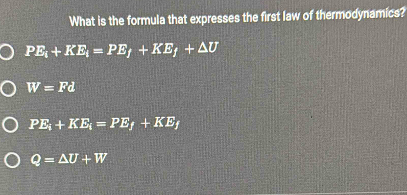 What is the formula that expresses the first law of thermodynamics?
PE_i+KE_i=PE_f+KE_f+△ U
W=Fd
PE_i+KE_i=PE_f+KE_f
Q=△ U+W