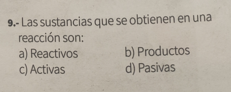 9.- Las sustancias que se obtienen en una
reacción son:
a) Reactivos b) Productos
c) Activas d) Pasivas