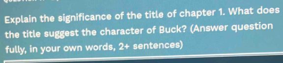 Explain the significance of the title of chapter 1. What does 
the title suggest the character of Buck? (Answer question 
fully, in your own words, 2 + sentences)