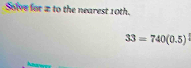 Solvs for z to the nearest 10th.
33=740(0.5)^ 3/4 