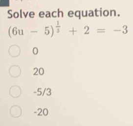 Solve each equation.
(6u-5)^ 1/3 +2=-3
0
20
-5/3
-20