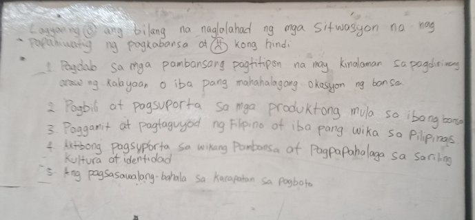 Lanyaingang bilang na naglalahad ng mga sitwasgon no nag 
popehimating ng pagkabansa at Kong hind 
1 Pegclab samya pambansang pogtitipon na may kinalaman sapagdrivs 
arow ng Kalayaan o iba pang mahahalagong Okasyon ng bonsa 
Pogbil at pagsuporta sa mga productong mula sa ibong bang 
3. Fogganit at pagtaguyod ng Filpino of iba pang wika sa Pilipings 
4. kitsong pogsyporta sa wihang Partonsa of Pogpapahalaga sa sariling 
Kultura ot identidad 
' ing pagsasaualang-bahala sa Karapatan sa pogboto