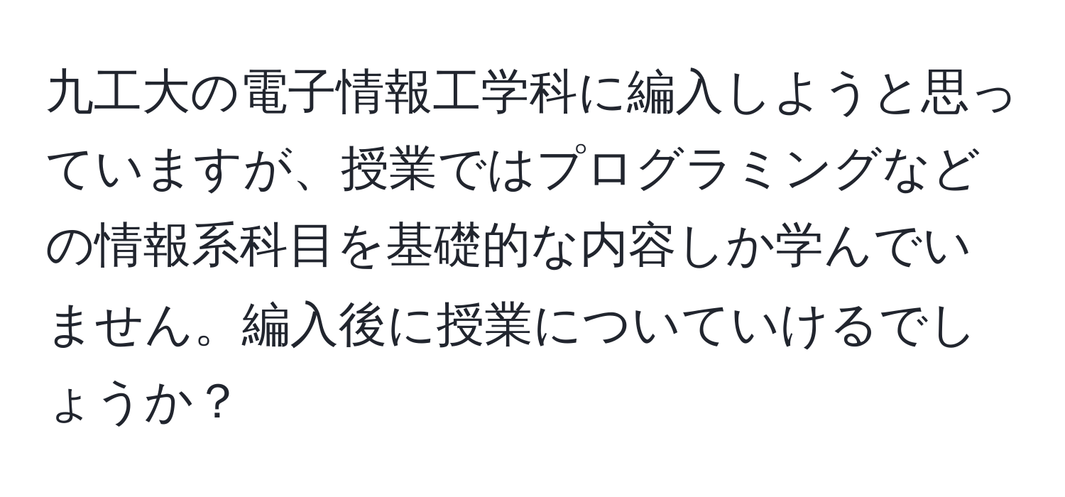 九工大の電子情報工学科に編入しようと思っていますが、授業ではプログラミングなどの情報系科目を基礎的な内容しか学んでいません。編入後に授業についていけるでしょうか？