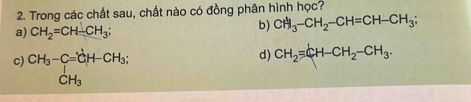 Trong các chất sau, chất nào có đồng phân hình học?
a) CH_2=CH-CH_3;
b) CH_3-CH_2-CH=CH-CH_3;
c) beginarrayr CH_3-C=CH-CH_3; CH_3endarray
d) CH_2=CH-CH_2-CH_3.