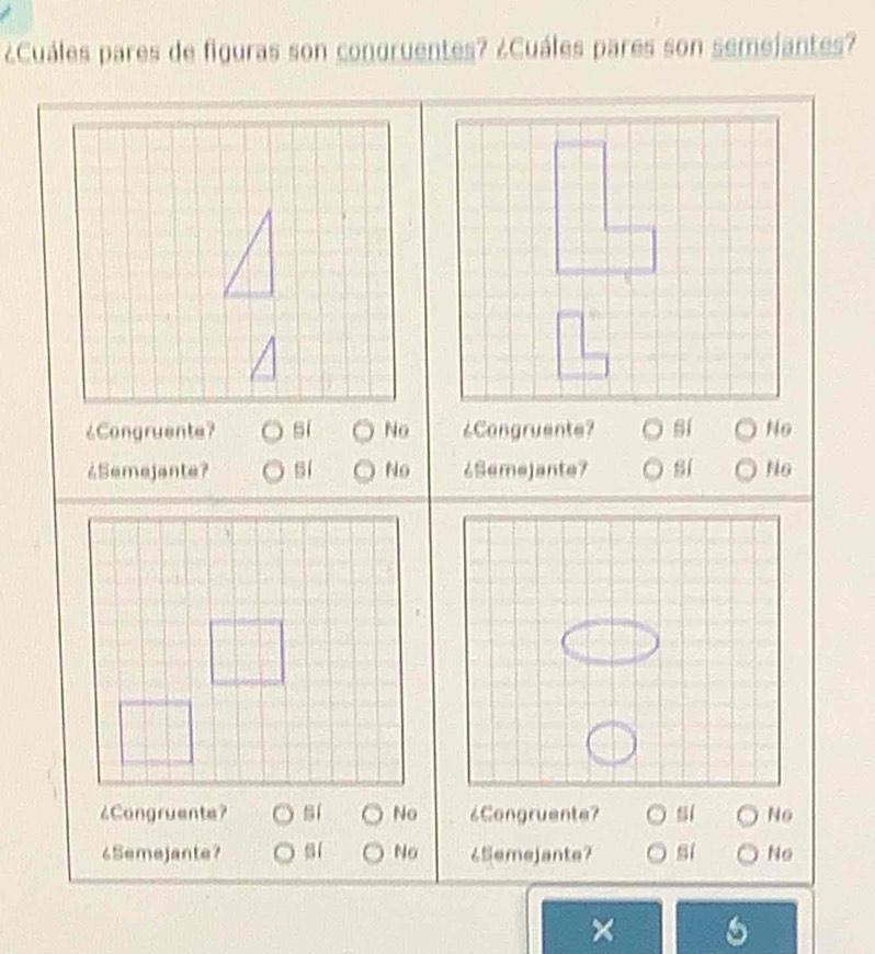 ¿Cuáles pares de figuras son congruentes? ¿Cuáles pares son semejantes?
¿Congruente? si No ¿Congruente? sí No
¿Semejante? sí No ¿Semejante7 sí No
¿Congruente? sí No 6Congruente? si No
6Semejante? sí No ¿5emejante? si No