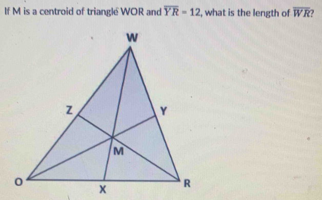 If M is a centroid of triangle WOR and overline YR=12 , what is the length of overline WR