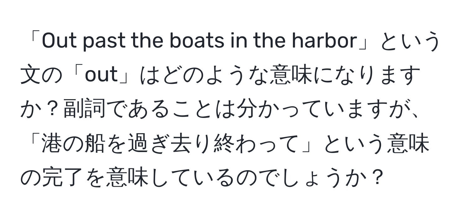 「Out past the boats in the harbor」という文の「out」はどのような意味になりますか？副詞であることは分かっていますが、「港の船を過ぎ去り終わって」という意味の完了を意味しているのでしょうか？