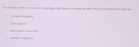 In a natural community, all the living things that directly or indirectly affect the environment are known as
climate limitations
biotic factors
secondary consumers
pioneer organisms