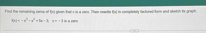 Find the remaining zeros of f(x) given that c is a zero. Then rewrite f(x) in completely factored form and sketch its graph.
f(x)=-x^3-x^2+5x-3; c=-3 is a zero