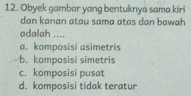 Obyek gambar yang bentuknya sama kiri
dan kanan atau sama atas dan bawah
adalah ....
a. komposisi asimetris
b. komposisi simetris
c. komposisi pusat
d. komposisi tidak teratur