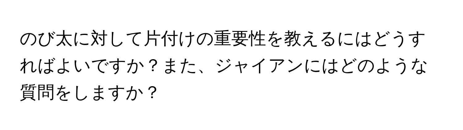 のび太に対して片付けの重要性を教えるにはどうすればよいですか？また、ジャイアンにはどのような質問をしますか？