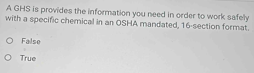 A GHS is provides the information you need in order to work safely
with a specific chemical in an OSHA mandated, 16 -section format.
False
True