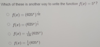 Which of these is another way to write the function f(x)=5^x 7
f(x)=(625^x)^ 1/125 
f(x)=(625^x)^ 1/4 
f(x)= 1/125 (625^x)
f(x)= 1/4 (625^x)