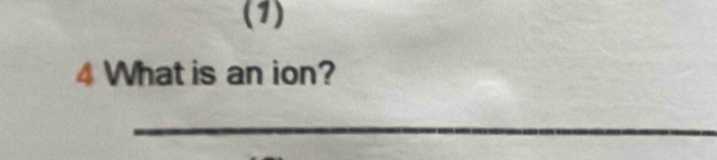 (1) 
4 What is an ion? 
_