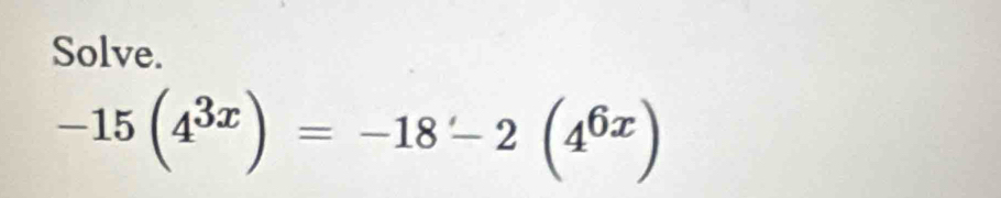 Solve.
-15(4^(3x))=-18-2(4^(6x))