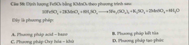 Định lượng FeSO₄ bằng KMnO4 theo phương trình sau:
10FeSO_4+2KMnO_4+8H_2SO_4to 5Fe_2(SO_4)_3+K_2SO_4+2MnSO_4+8H_2O
Đây là phương pháp:
A. Phương pháp acid - bazơ B Phương pháp kết tủa
C. Phương pháp Oxy hóa = khử D. Phương pháp tạo phức