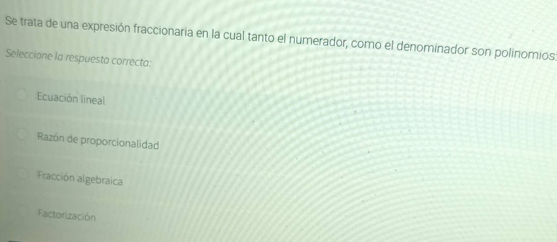 Se trata de una expresión fraccionaria en la cual tanto el numerador, como el denominador son polinomios
Seleccione la respuesta correcta:
Ecuación lineal
Razón de proporcionalidad
Fracción algebraica
Factorización