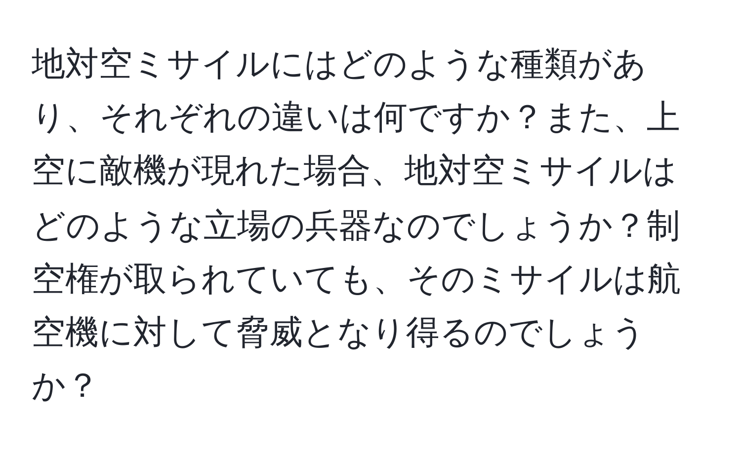 地対空ミサイルにはどのような種類があり、それぞれの違いは何ですか？また、上空に敵機が現れた場合、地対空ミサイルはどのような立場の兵器なのでしょうか？制空権が取られていても、そのミサイルは航空機に対して脅威となり得るのでしょうか？