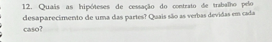 Quais as hipóteses de cessação do contrato de trabalho pelo 
desaparecimento de uma das partes? Quais são as verbas devidas em cada 
caso?