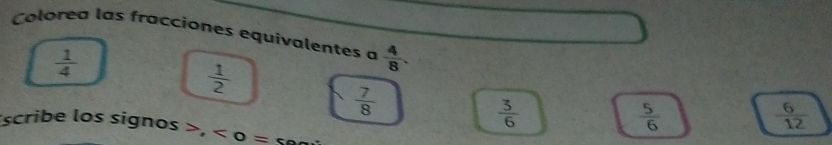 Colorea las fracciones equivalentes a  4/8 .
 1/4 
 1/2 
 7/8 
 3/6 
 5/6 
 6/12 
scribe los signos >, < 0 = s