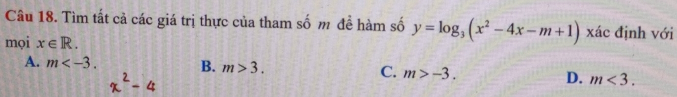 Tìm tất cả các giá trị thực của tham số m đề hàm số y=log _3(x^2-4x-m+1) xác định với
mọi x∈ R.
A. m . B. m>3. C. m>-3. D. m<3</tex>.