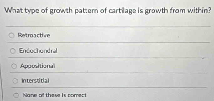 What type of growth pattern of cartilage is growth from within?
Retroactive
Endochondral
Appositional
Interstitial
None of these is correct