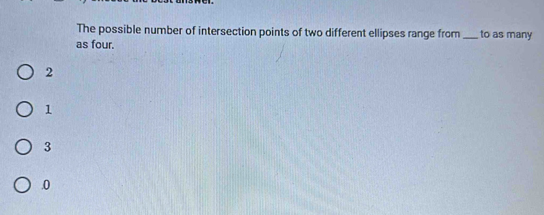 The possible number of intersection points of two different ellipses range from_ to as many
as four.
2
1
3 . 0