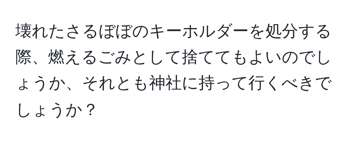 壊れたさるぼぼのキーホルダーを処分する際、燃えるごみとして捨ててもよいのでしょうか、それとも神社に持って行くべきでしょうか？