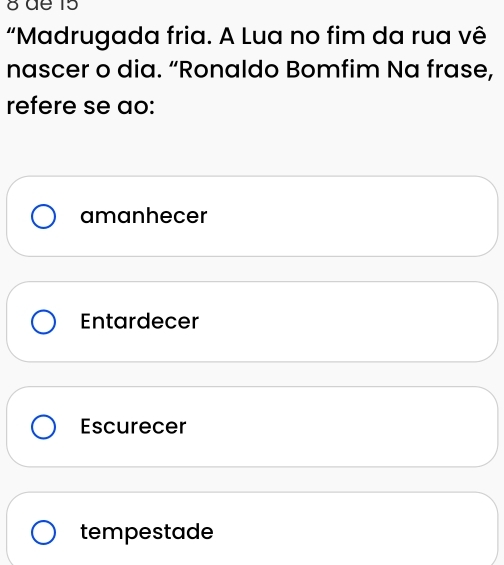 dª 15
“Madrugada fria. A Lua no fim da rua vê
nascer o dia. “Ronaldo Bomfim Na frase,
refere se ao:
amanhecer
Entardecer
Escurecer
tempestade