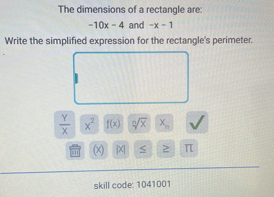 The dimensions of a rectangle are:
-10x-4 and -x-1
Write the simplified expression for the rectangle's perimeter.
 Y/X  x^2 f(x) sqrt[n](x) X_n
(x) |X ≤ π
skill code: 1041001