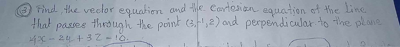 ⑤ Find, the vedlor equation and the cartesion equation of the Line 
that passes through the point (3,-1,2) and perpendicular. to the plane
4x-24+32=10.