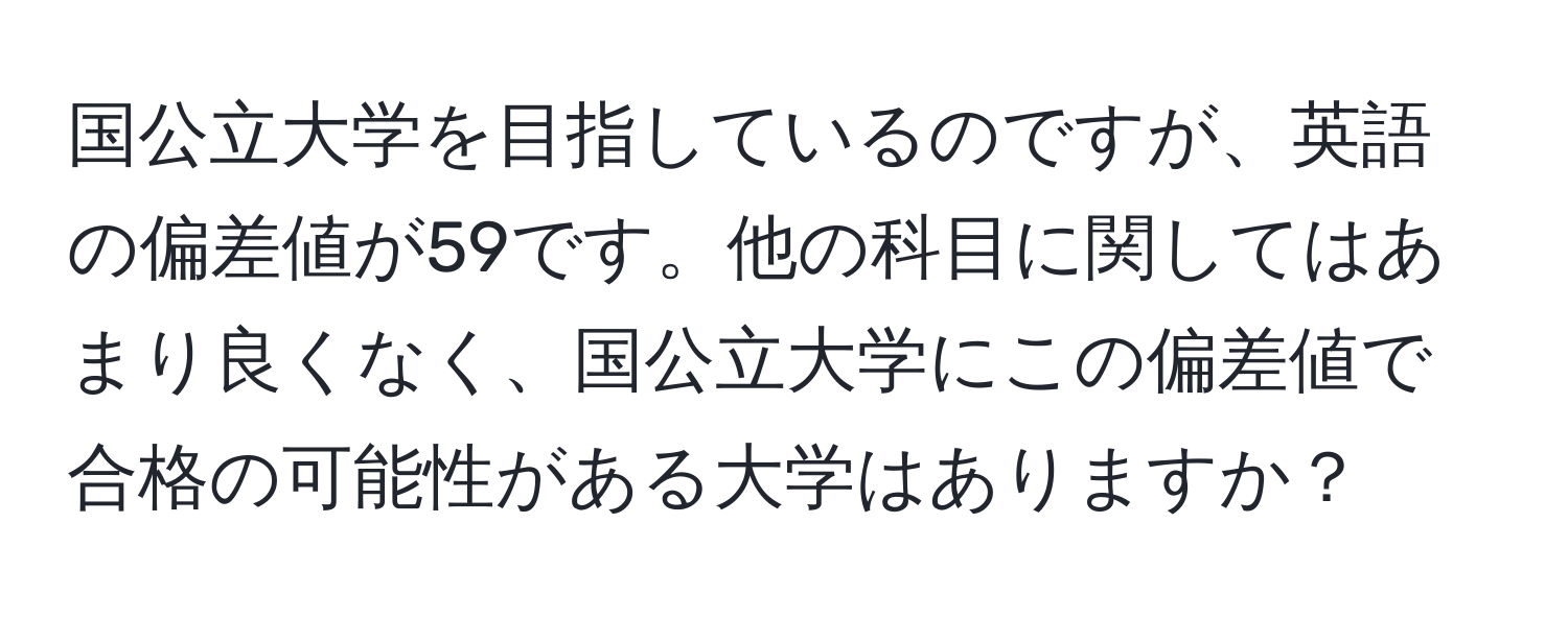 国公立大学を目指しているのですが、英語の偏差値が59です。他の科目に関してはあまり良くなく、国公立大学にこの偏差値で合格の可能性がある大学はありますか？