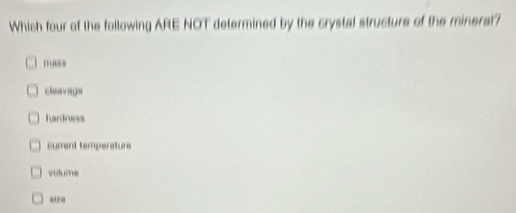 Which four of the following ARE NOT determined by the crystal structure of the mineral?
ma==
cleavage
hardness
surent temperature
valume
a1 0