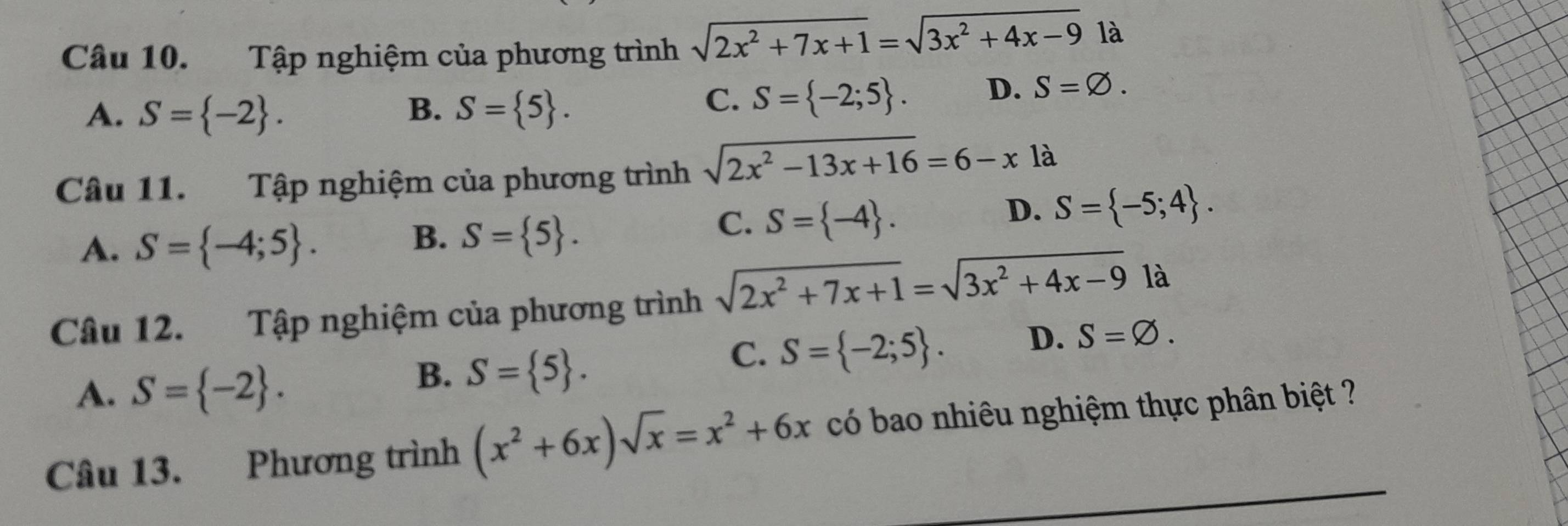 Tập nghiệm của phương trình sqrt(2x^2+7x+1)=sqrt(3x^2+4x-9) là
A. S= -2. B. S= 5.
C. S= -2;5. D. S=varnothing. 
Câu 11. Tập nghiệm của phương trình sqrt(2x^2-13x+16)=6-x là
A. S= -4;5.
B. S= 5.
C. S= -4.
D. S= -5;4. 
Câu 12. Tập nghiệm của phương trình sqrt(2x^2+7x+1)=sqrt(3x^2+4x-9) là
C. S= -2;5. D. S=varnothing.
A. S= -2.
B. S= 5. 
Câu 13. Phương trình (x^2+6x)sqrt(x)=x^2+6x có bao nhiêu nghiệm thực phân biệt ?