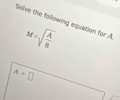 Solve the following equation for A
M=sqrt(frac A)8