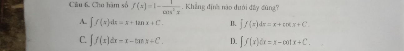 Cho hàm số f(x)=1- 1/cos^2x . Khẳng định nào dưới đây dúng?
A. ∈t f(x)dx=x+tan x+C. B. ∈t f(x)dx=x+cot x+C.
C. ∈t f(x)dx=x-tan x+C. D. ∈t f(x)dx=x-cot x+C.