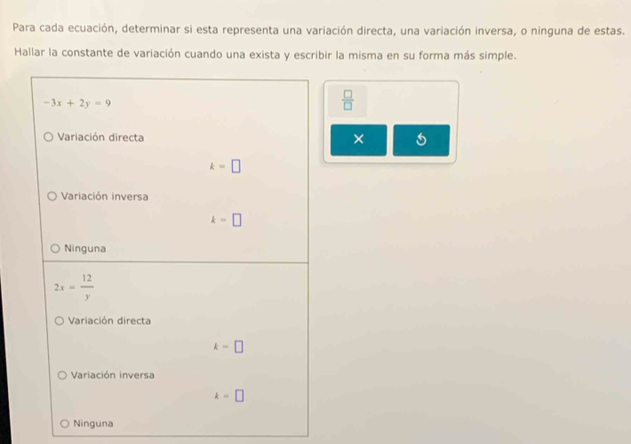 Para cada ecuación, determinar si esta representa una variación directa, una variación inversa, o ninguna de estas.
Hallar la constante de variación cuando una exista y escribir la misma en su forma más simple.
 □ /□  
×
Ninguna