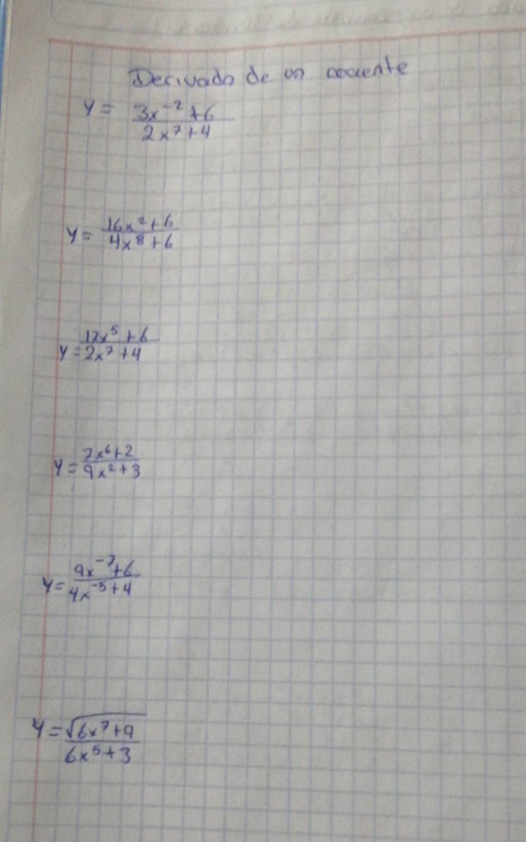 Derivada de on cocente
y= (3x^(-2)+6)/2x^7+4 
y= (16x^2+6)/4x^8+6 
y= (12x^5+6)/2x^7+4 
y= (7x^6+2)/9x^2+3 
y= (9x^(-7)+6)/4x^(-5)+4 
y= (sqrt(6x^7+9))/6x^5+3 