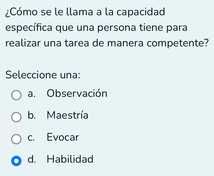 ¿Cómo se le llama a la capacidad
específica que una persona tiene para
realizar una tarea de manera competente?
Seleccione una:
a. Observación
b. Maestría
c. Evocar
d. Habilidad