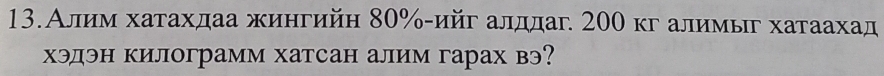 13.Алим хатахдаа жингийη 80% -ийг алддаг. 200 кг алимыг хатаахад 
хэдэн килограмм хатсан алим гарах вэ?