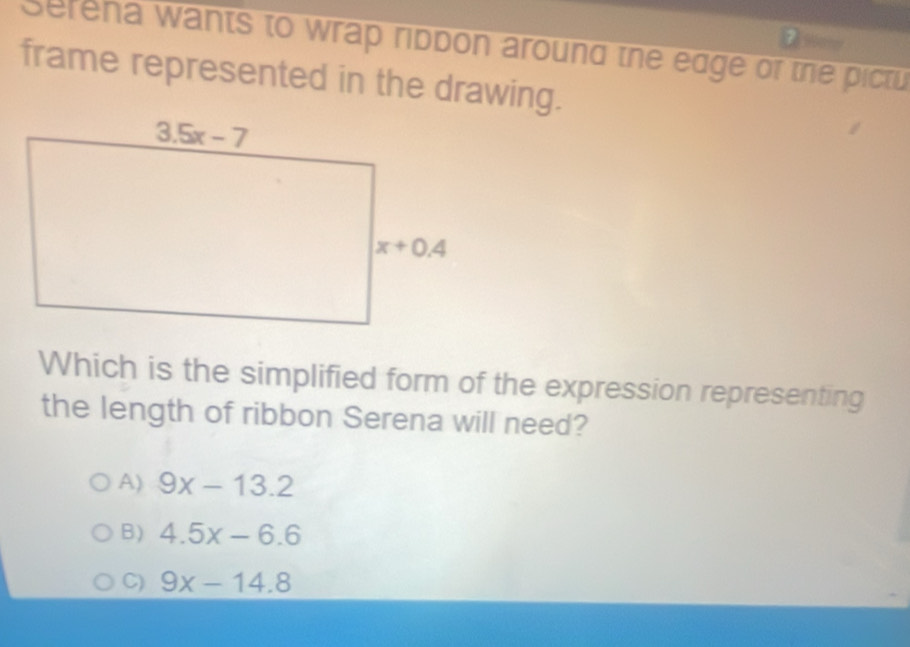 Sereha wants to wrap ribbon around the edge of the pictu 
frame represented in the drawing.
Which is the simplified form of the expression representing
the length of ribbon Serena will need?
A) 9x-13.2
B) 4.5x-6.6
C) 9x-14.8