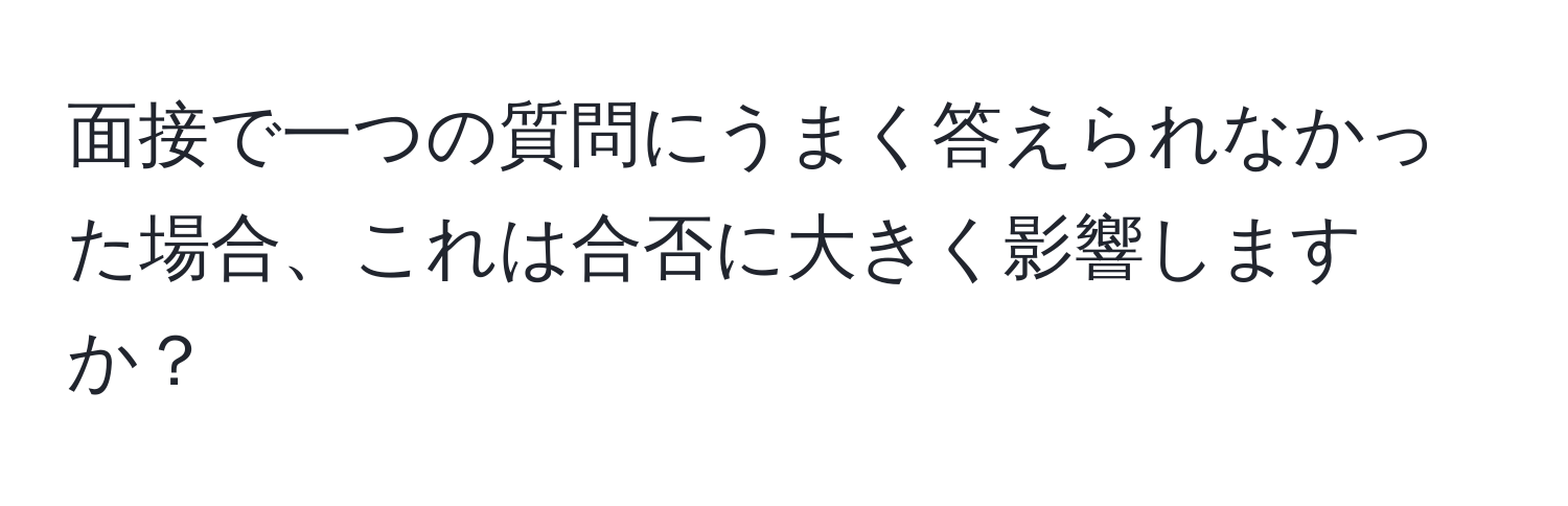 面接で一つの質問にうまく答えられなかった場合、これは合否に大きく影響しますか？